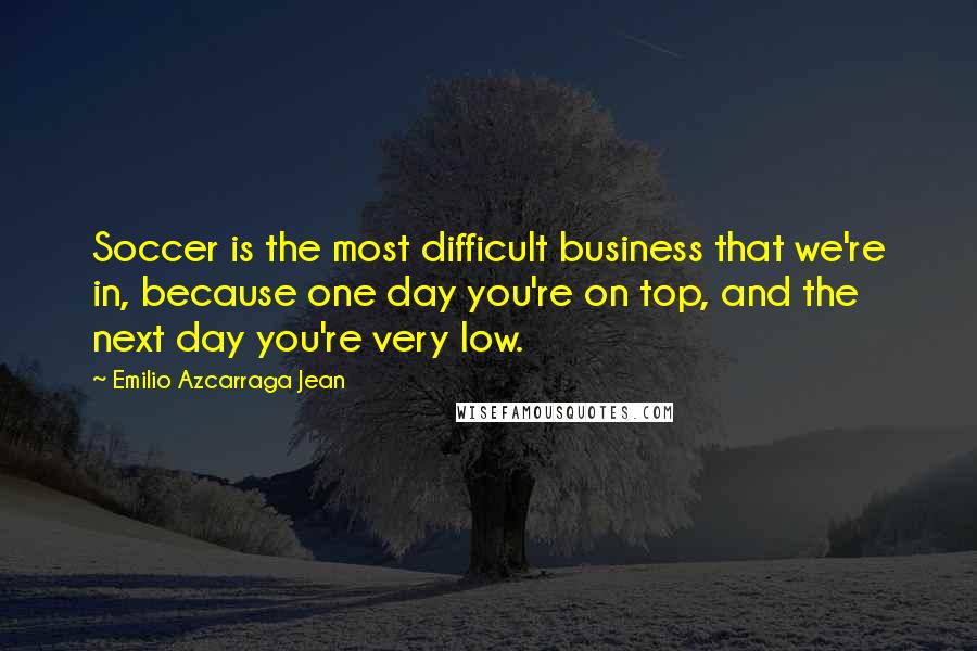 Emilio Azcarraga Jean Quotes: Soccer is the most difficult business that we're in, because one day you're on top, and the next day you're very low.