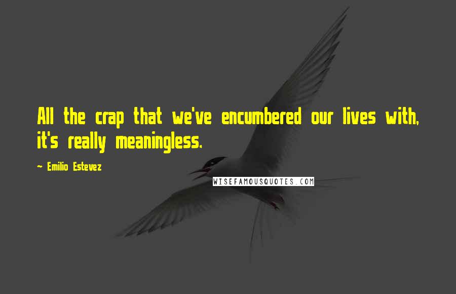 Emilio Estevez Quotes: All the crap that we've encumbered our lives with, it's really meaningless.