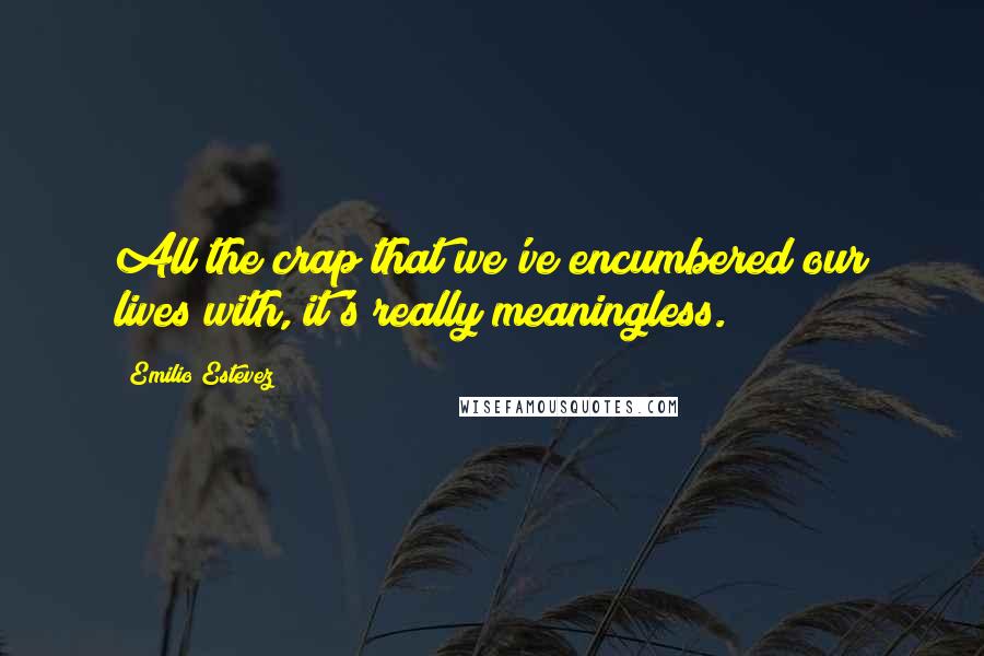 Emilio Estevez Quotes: All the crap that we've encumbered our lives with, it's really meaningless.