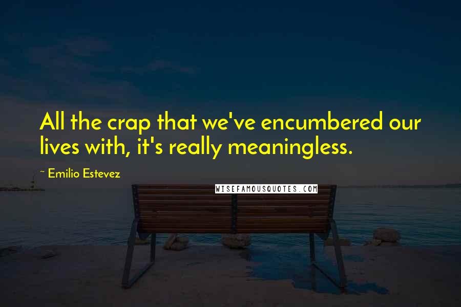 Emilio Estevez Quotes: All the crap that we've encumbered our lives with, it's really meaningless.