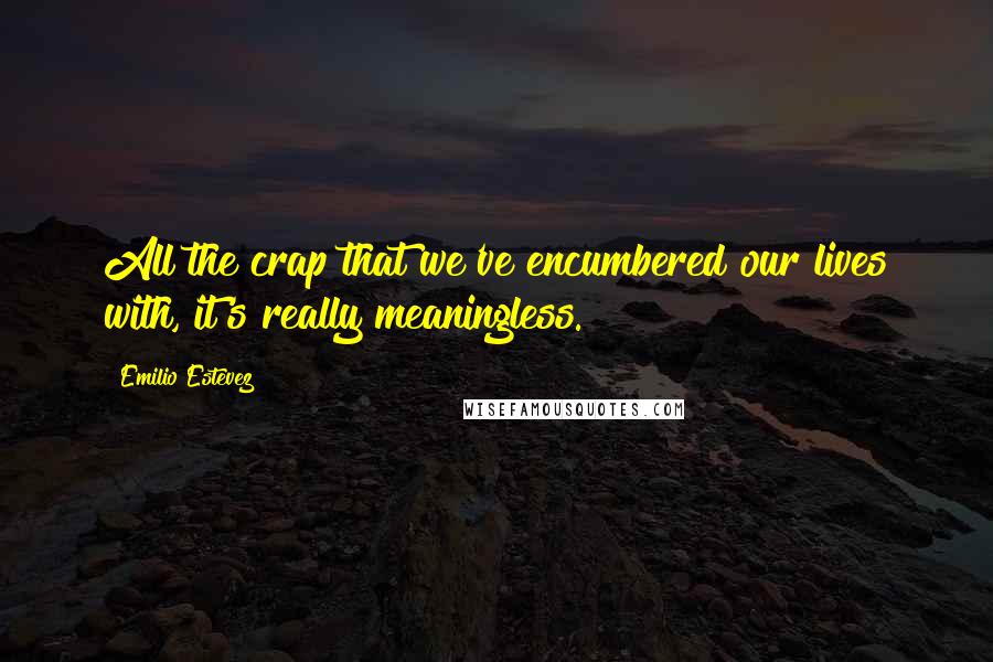 Emilio Estevez Quotes: All the crap that we've encumbered our lives with, it's really meaningless.
