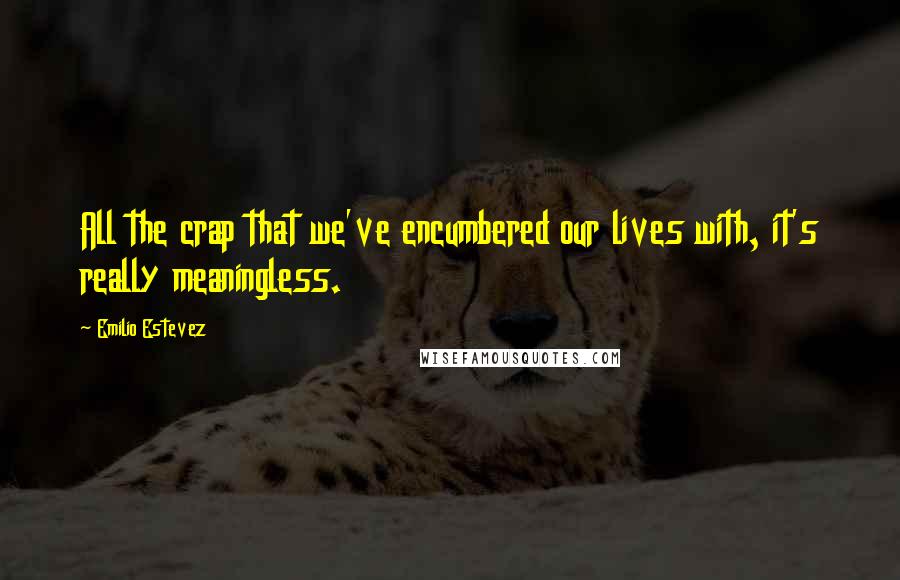 Emilio Estevez Quotes: All the crap that we've encumbered our lives with, it's really meaningless.