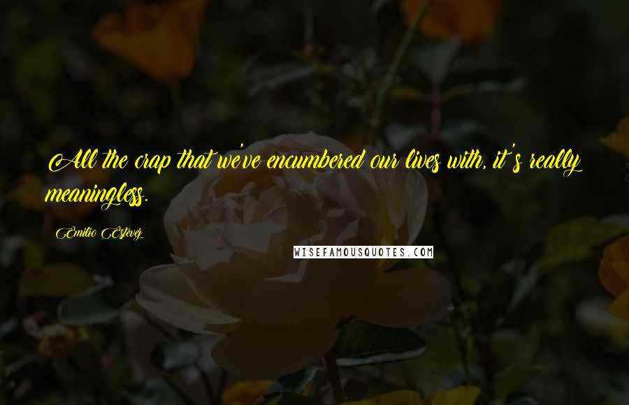 Emilio Estevez Quotes: All the crap that we've encumbered our lives with, it's really meaningless.