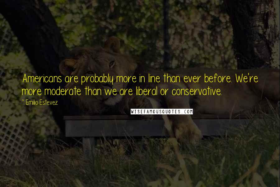 Emilio Estevez Quotes: Americans are probably more in line than ever before. We're more moderate than we are liberal or conservative.