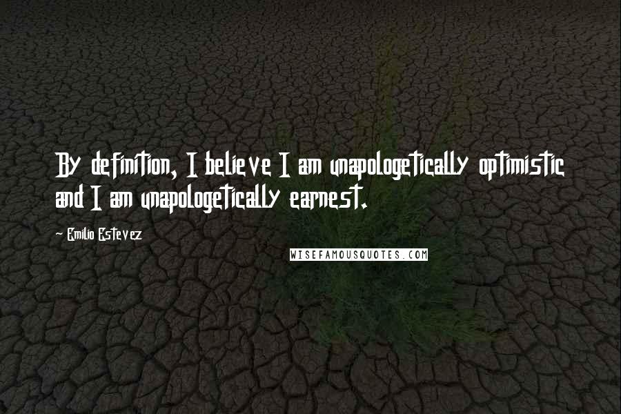 Emilio Estevez Quotes: By definition, I believe I am unapologetically optimistic and I am unapologetically earnest.