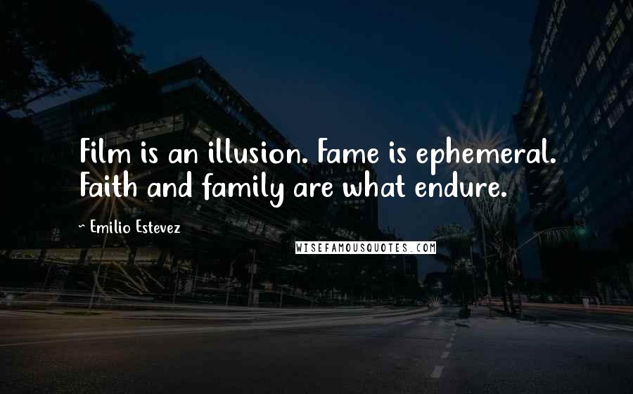 Emilio Estevez Quotes: Film is an illusion. Fame is ephemeral. Faith and family are what endure.