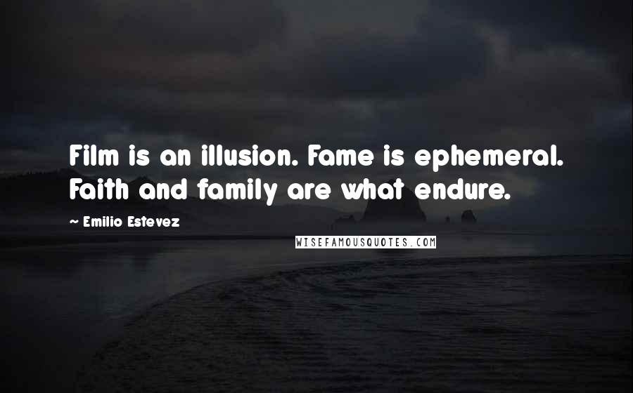 Emilio Estevez Quotes: Film is an illusion. Fame is ephemeral. Faith and family are what endure.