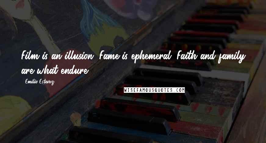 Emilio Estevez Quotes: Film is an illusion. Fame is ephemeral. Faith and family are what endure.