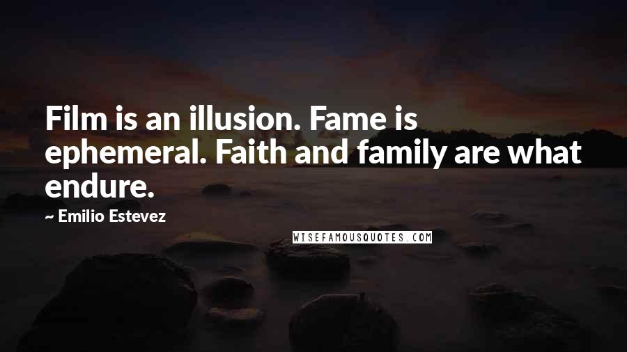 Emilio Estevez Quotes: Film is an illusion. Fame is ephemeral. Faith and family are what endure.