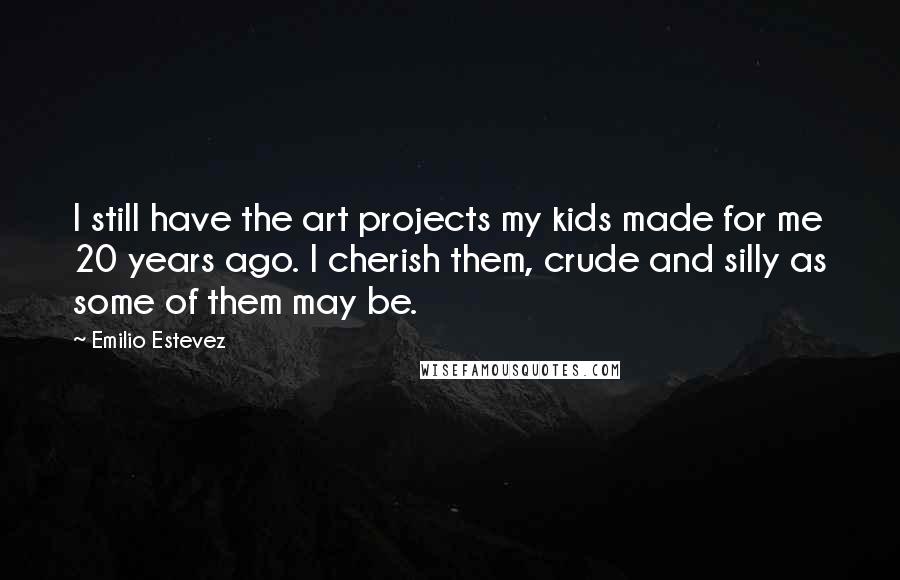Emilio Estevez Quotes: I still have the art projects my kids made for me 20 years ago. I cherish them, crude and silly as some of them may be.
