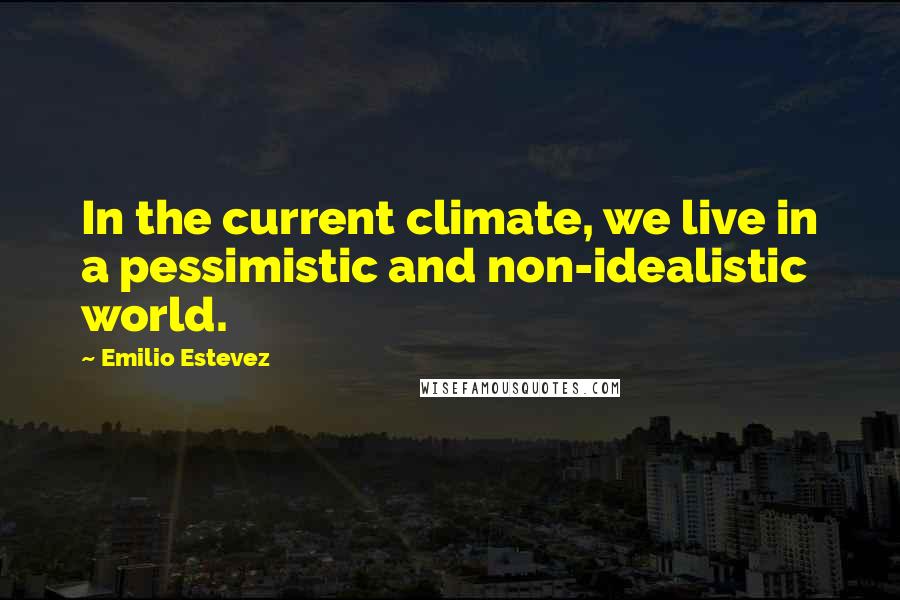 Emilio Estevez Quotes: In the current climate, we live in a pessimistic and non-idealistic world.
