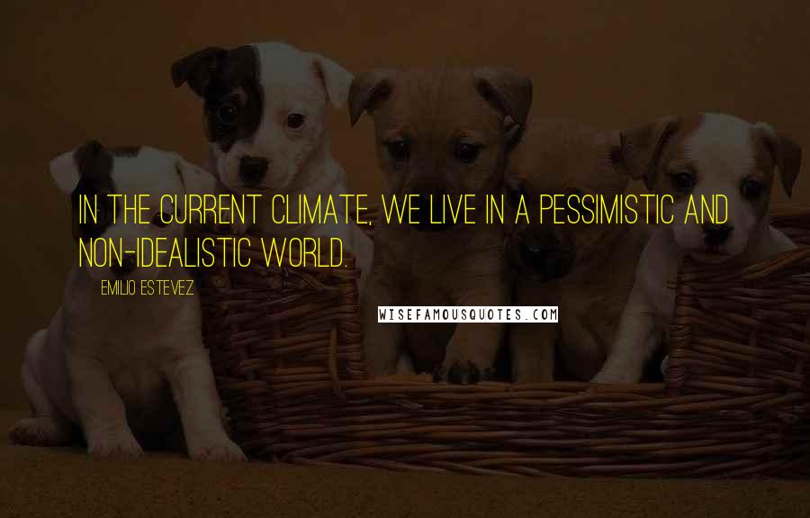 Emilio Estevez Quotes: In the current climate, we live in a pessimistic and non-idealistic world.
