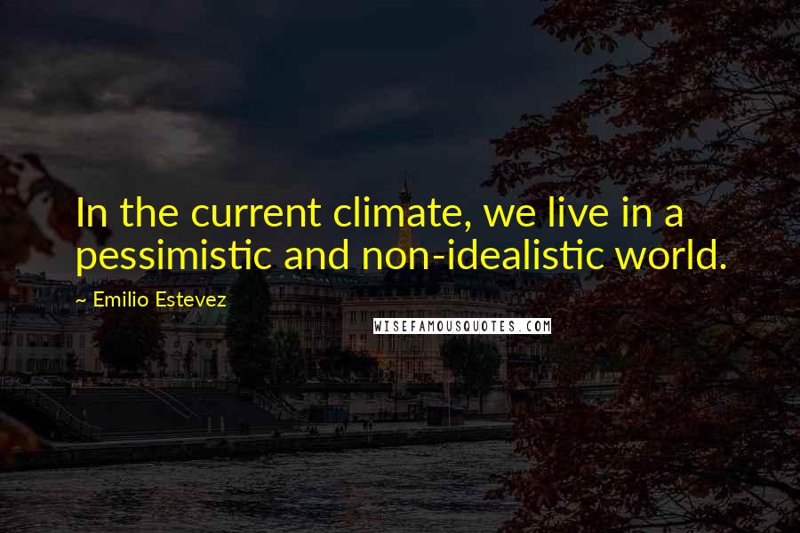 Emilio Estevez Quotes: In the current climate, we live in a pessimistic and non-idealistic world.