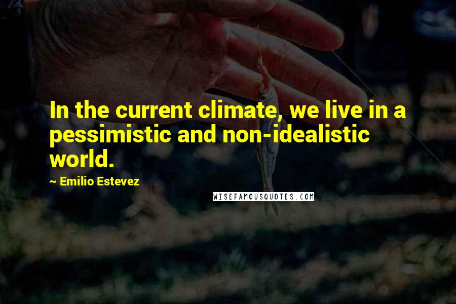 Emilio Estevez Quotes: In the current climate, we live in a pessimistic and non-idealistic world.