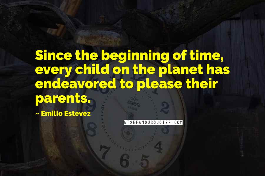 Emilio Estevez Quotes: Since the beginning of time, every child on the planet has endeavored to please their parents.