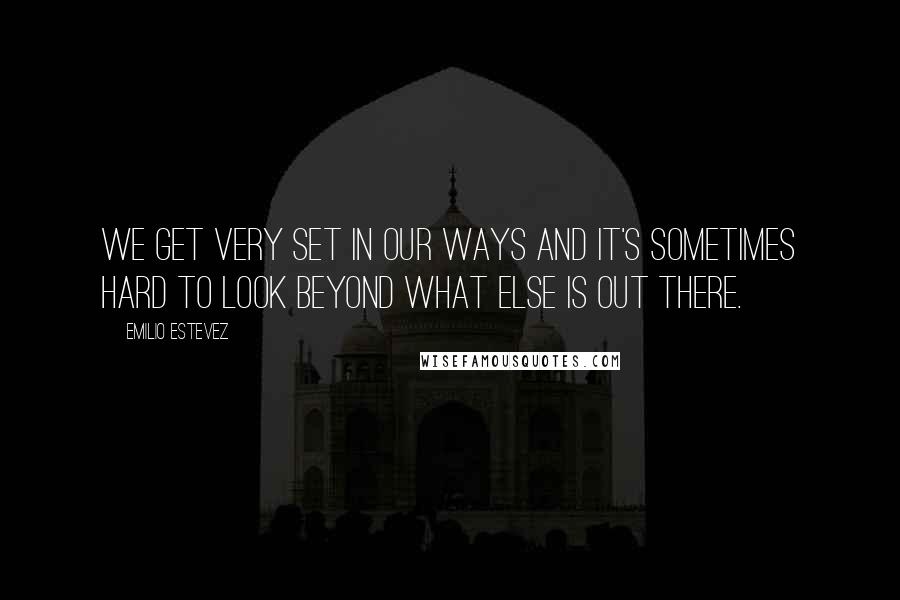 Emilio Estevez Quotes: We get very set in our ways and it's sometimes hard to look beyond what else is out there.