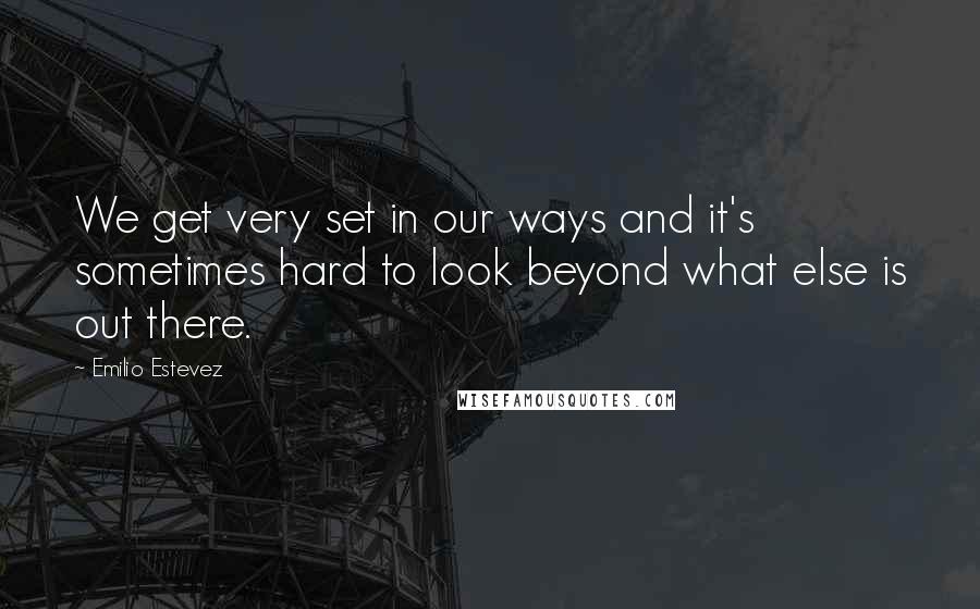 Emilio Estevez Quotes: We get very set in our ways and it's sometimes hard to look beyond what else is out there.