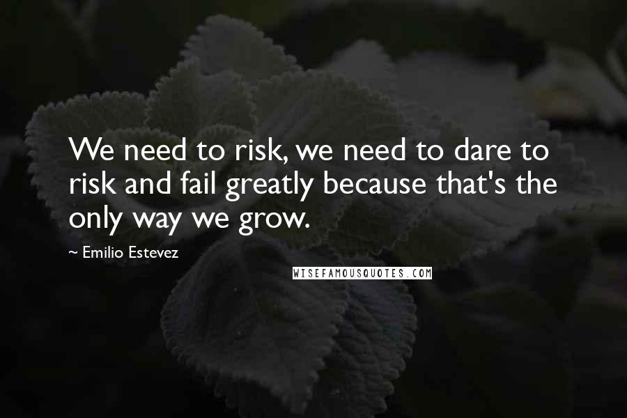 Emilio Estevez Quotes: We need to risk, we need to dare to risk and fail greatly because that's the only way we grow.