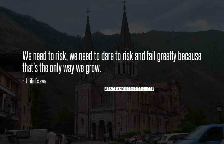 Emilio Estevez Quotes: We need to risk, we need to dare to risk and fail greatly because that's the only way we grow.