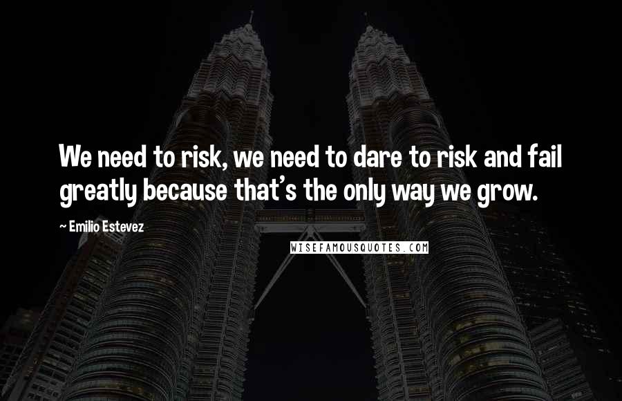 Emilio Estevez Quotes: We need to risk, we need to dare to risk and fail greatly because that's the only way we grow.