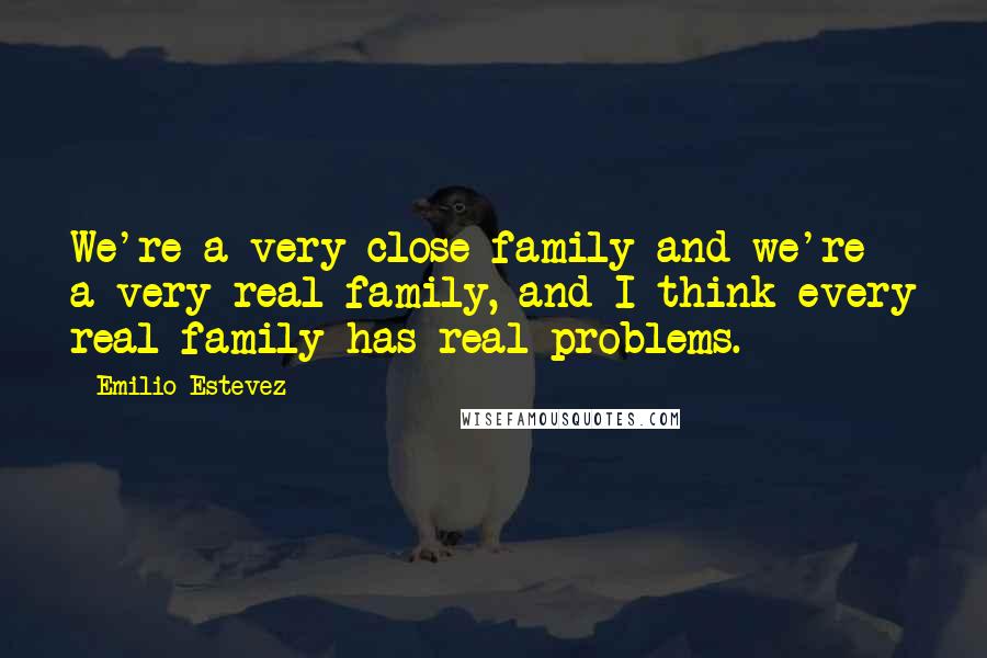 Emilio Estevez Quotes: We're a very close family and we're a very real family, and I think every real family has real problems.