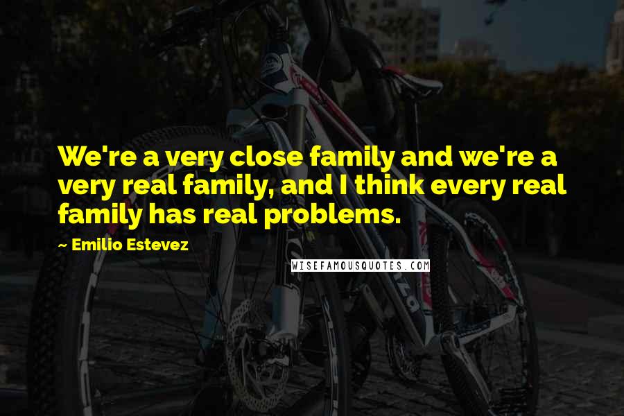 Emilio Estevez Quotes: We're a very close family and we're a very real family, and I think every real family has real problems.