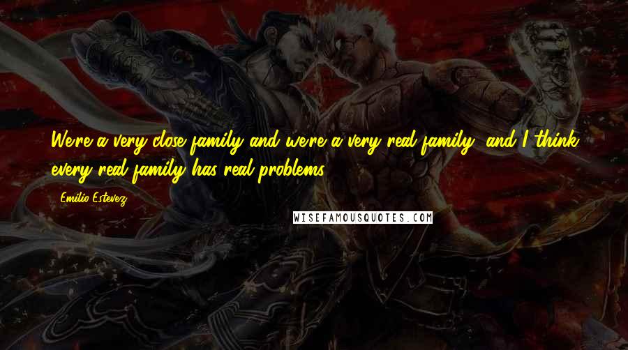 Emilio Estevez Quotes: We're a very close family and we're a very real family, and I think every real family has real problems.