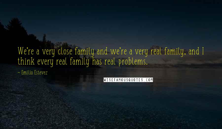 Emilio Estevez Quotes: We're a very close family and we're a very real family, and I think every real family has real problems.