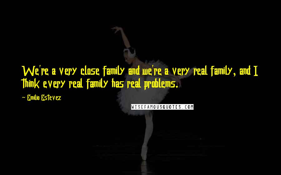 Emilio Estevez Quotes: We're a very close family and we're a very real family, and I think every real family has real problems.