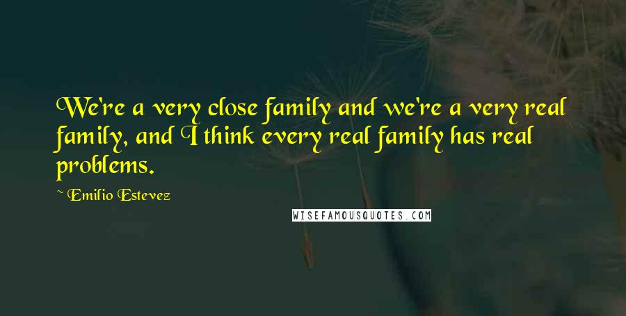 Emilio Estevez Quotes: We're a very close family and we're a very real family, and I think every real family has real problems.