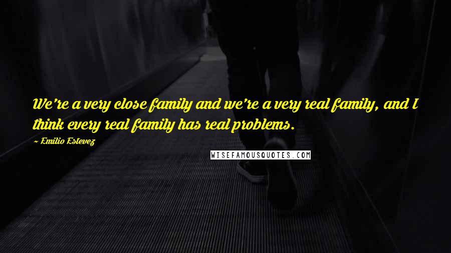 Emilio Estevez Quotes: We're a very close family and we're a very real family, and I think every real family has real problems.