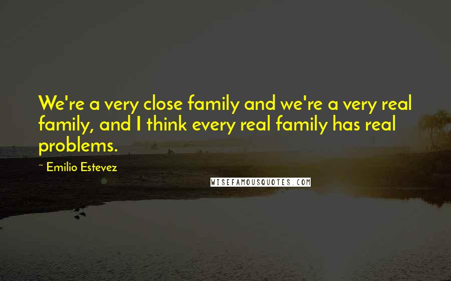 Emilio Estevez Quotes: We're a very close family and we're a very real family, and I think every real family has real problems.