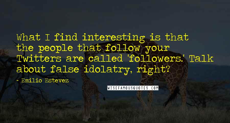 Emilio Estevez Quotes: What I find interesting is that the people that follow your Twitters are called 'followers.' Talk about false idolatry, right?