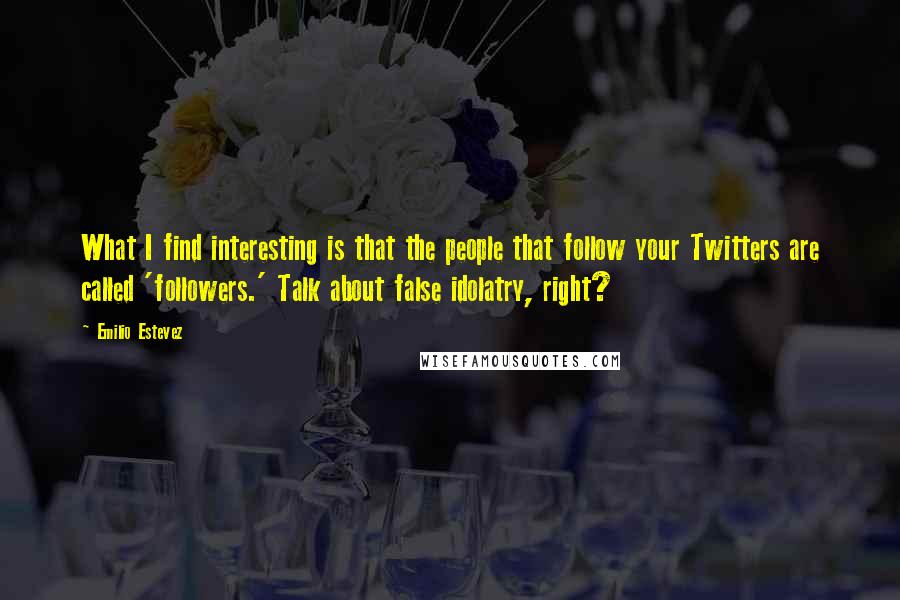 Emilio Estevez Quotes: What I find interesting is that the people that follow your Twitters are called 'followers.' Talk about false idolatry, right?