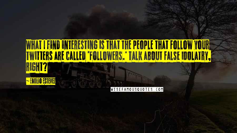 Emilio Estevez Quotes: What I find interesting is that the people that follow your Twitters are called 'followers.' Talk about false idolatry, right?