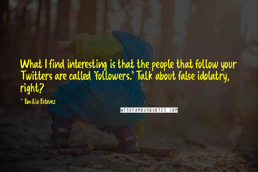 Emilio Estevez Quotes: What I find interesting is that the people that follow your Twitters are called 'followers.' Talk about false idolatry, right?