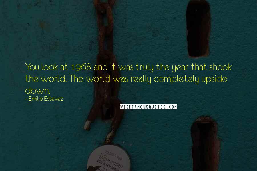 Emilio Estevez Quotes: You look at 1968 and it was truly the year that shook the world. The world was really completely upside down.