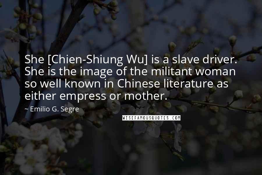 Emilio G. Segre Quotes: She [Chien-Shiung Wu] is a slave driver. She is the image of the militant woman so well known in Chinese literature as either empress or mother.