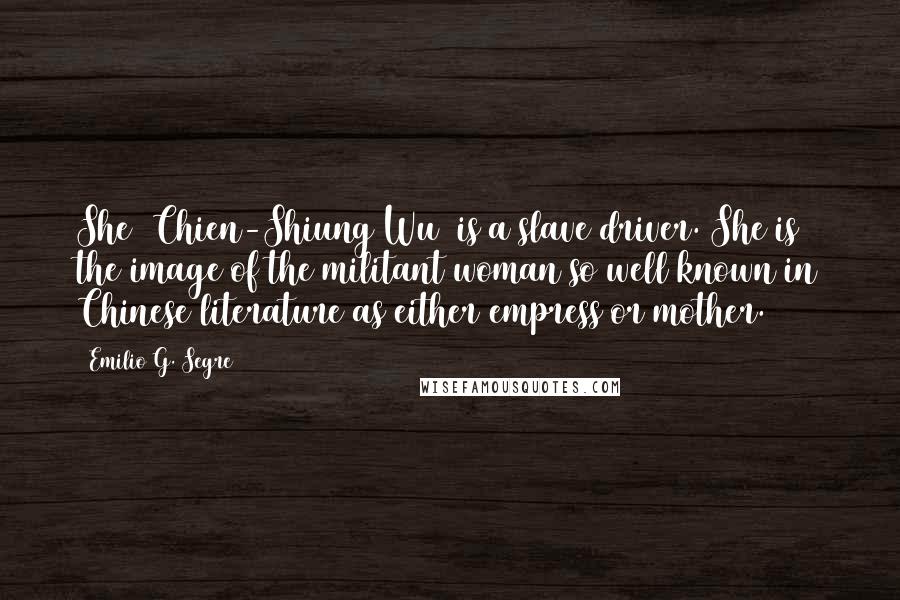 Emilio G. Segre Quotes: She [Chien-Shiung Wu] is a slave driver. She is the image of the militant woman so well known in Chinese literature as either empress or mother.