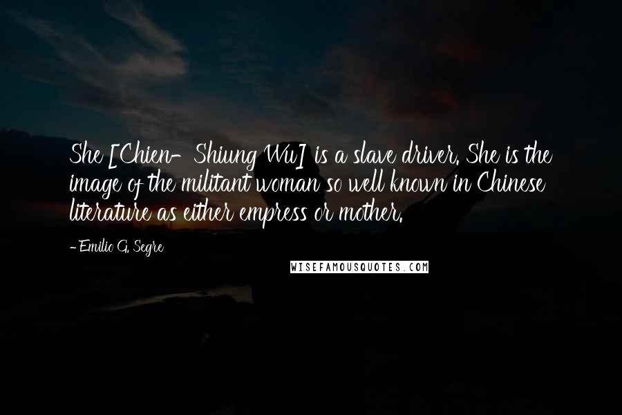 Emilio G. Segre Quotes: She [Chien-Shiung Wu] is a slave driver. She is the image of the militant woman so well known in Chinese literature as either empress or mother.