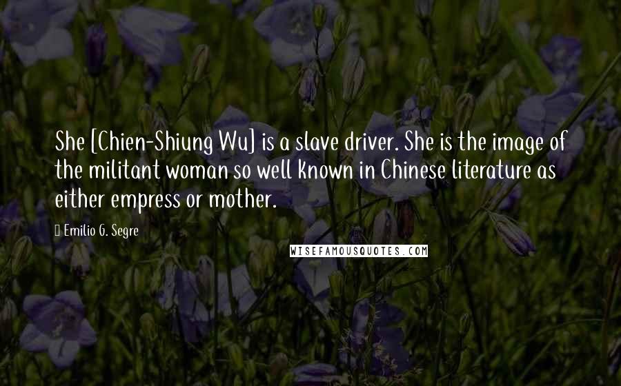 Emilio G. Segre Quotes: She [Chien-Shiung Wu] is a slave driver. She is the image of the militant woman so well known in Chinese literature as either empress or mother.