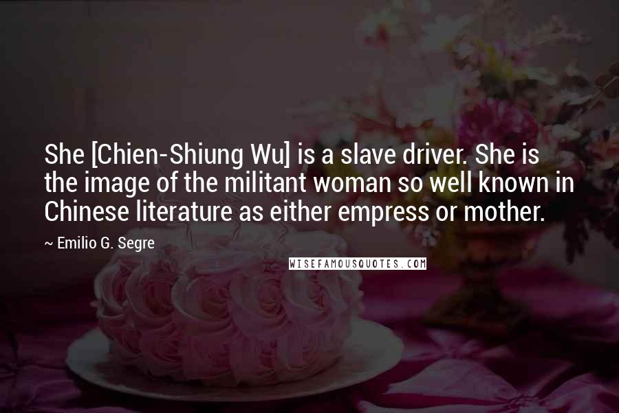 Emilio G. Segre Quotes: She [Chien-Shiung Wu] is a slave driver. She is the image of the militant woman so well known in Chinese literature as either empress or mother.