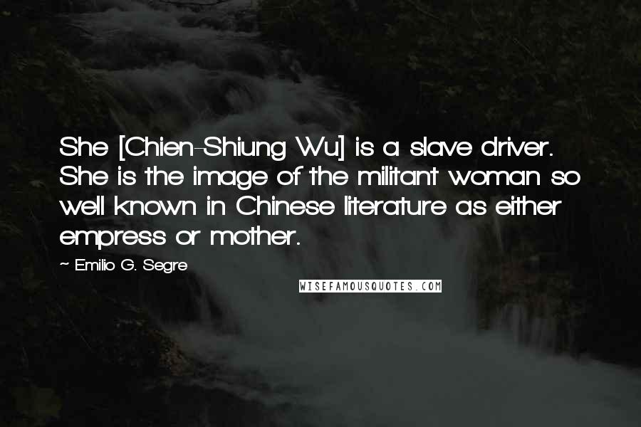 Emilio G. Segre Quotes: She [Chien-Shiung Wu] is a slave driver. She is the image of the militant woman so well known in Chinese literature as either empress or mother.