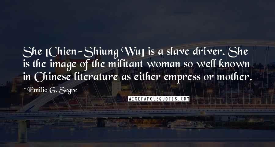 Emilio G. Segre Quotes: She [Chien-Shiung Wu] is a slave driver. She is the image of the militant woman so well known in Chinese literature as either empress or mother.