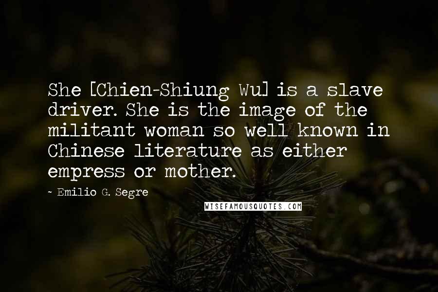 Emilio G. Segre Quotes: She [Chien-Shiung Wu] is a slave driver. She is the image of the militant woman so well known in Chinese literature as either empress or mother.