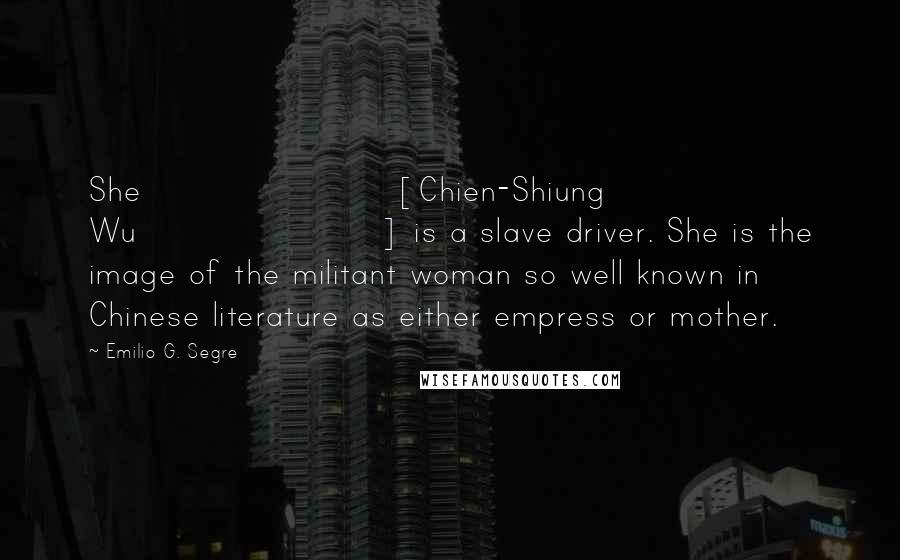 Emilio G. Segre Quotes: She [Chien-Shiung Wu] is a slave driver. She is the image of the militant woman so well known in Chinese literature as either empress or mother.