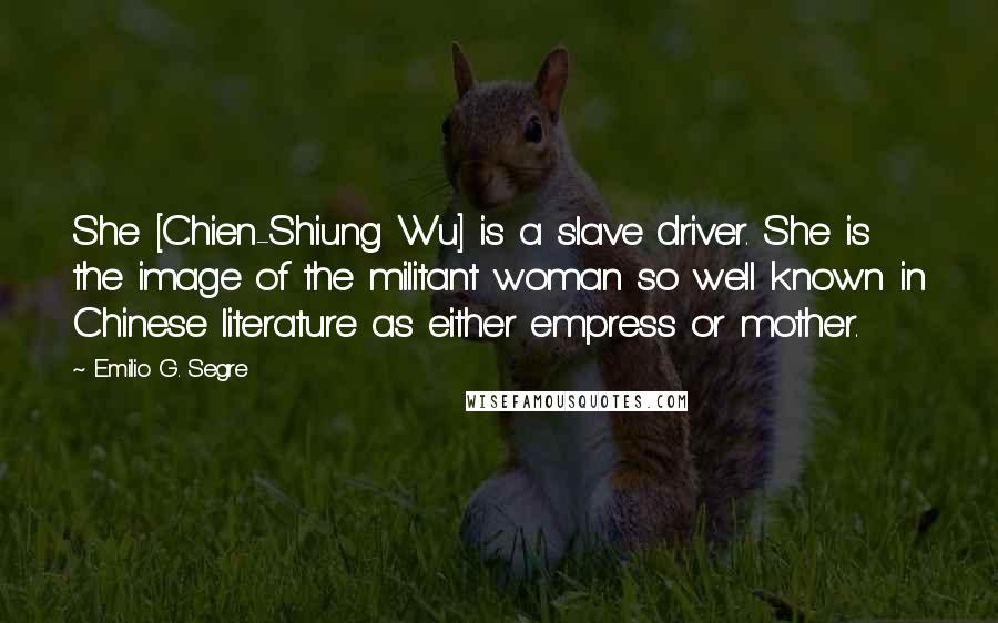 Emilio G. Segre Quotes: She [Chien-Shiung Wu] is a slave driver. She is the image of the militant woman so well known in Chinese literature as either empress or mother.