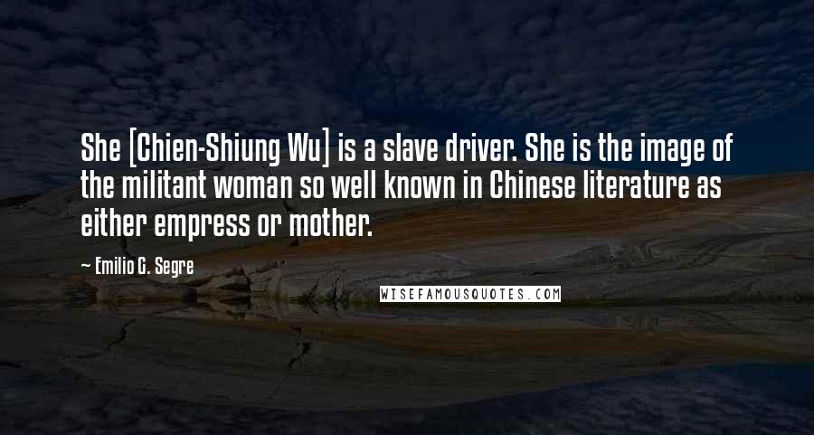 Emilio G. Segre Quotes: She [Chien-Shiung Wu] is a slave driver. She is the image of the militant woman so well known in Chinese literature as either empress or mother.