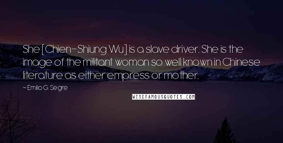 Emilio G. Segre Quotes: She [Chien-Shiung Wu] is a slave driver. She is the image of the militant woman so well known in Chinese literature as either empress or mother.