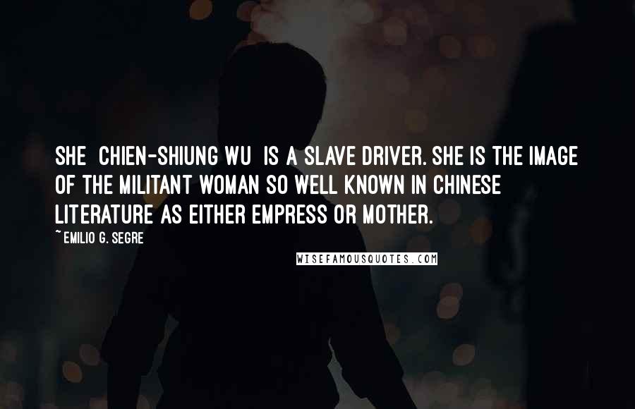 Emilio G. Segre Quotes: She [Chien-Shiung Wu] is a slave driver. She is the image of the militant woman so well known in Chinese literature as either empress or mother.